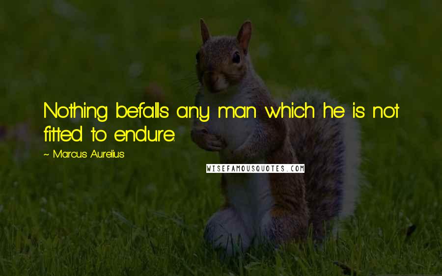 Marcus Aurelius Quotes: Nothing befalls any man which he is not fitted to endure.