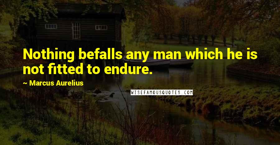 Marcus Aurelius Quotes: Nothing befalls any man which he is not fitted to endure.