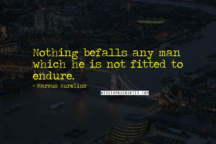 Marcus Aurelius Quotes: Nothing befalls any man which he is not fitted to endure.