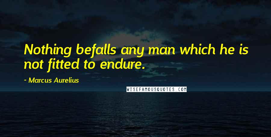 Marcus Aurelius Quotes: Nothing befalls any man which he is not fitted to endure.