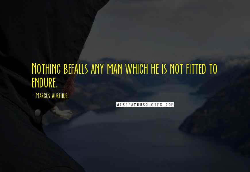 Marcus Aurelius Quotes: Nothing befalls any man which he is not fitted to endure.