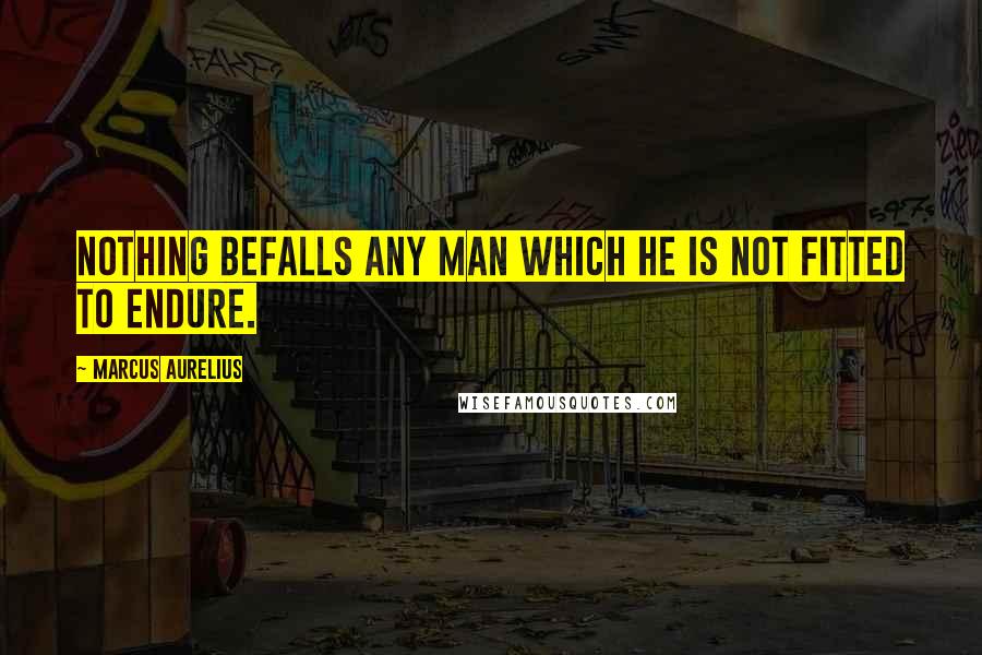 Marcus Aurelius Quotes: Nothing befalls any man which he is not fitted to endure.