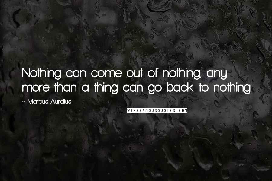 Marcus Aurelius Quotes: Nothing can come out of nothing, any more than a thing can go back to nothing.