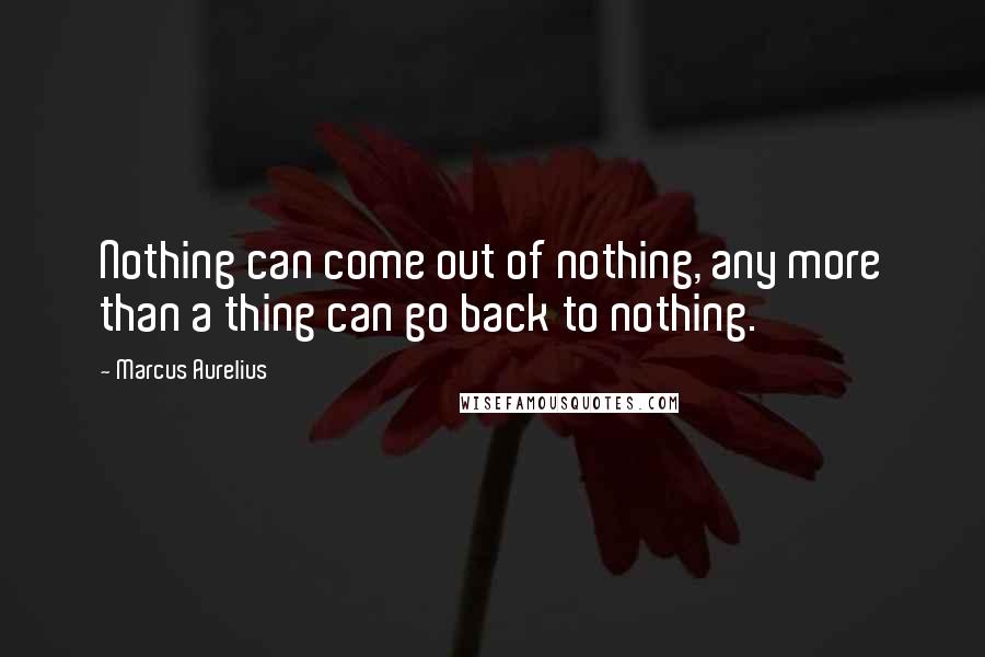 Marcus Aurelius Quotes: Nothing can come out of nothing, any more than a thing can go back to nothing.