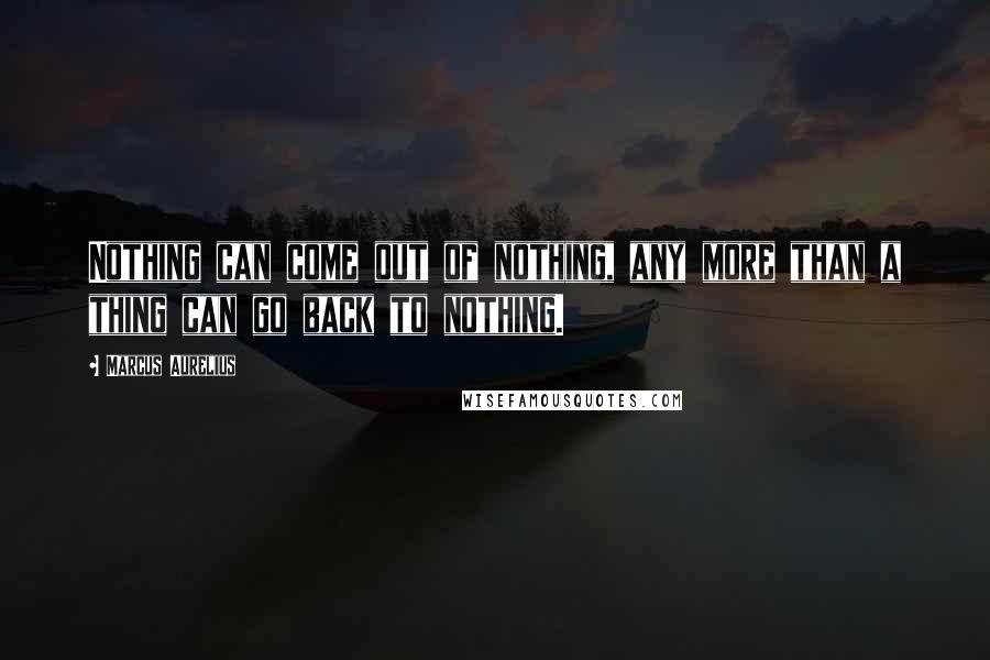 Marcus Aurelius Quotes: Nothing can come out of nothing, any more than a thing can go back to nothing.