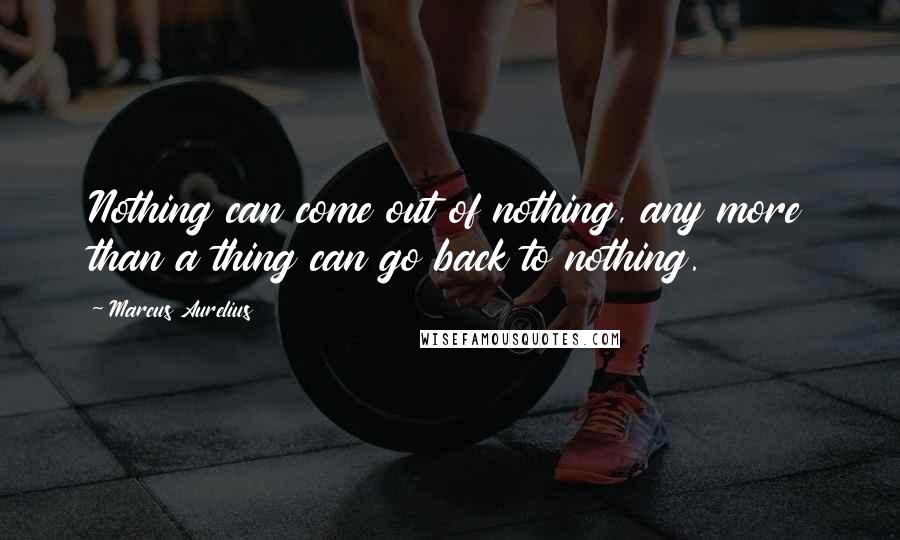 Marcus Aurelius Quotes: Nothing can come out of nothing, any more than a thing can go back to nothing.