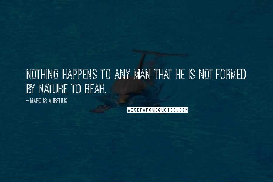 Marcus Aurelius Quotes: Nothing happens to any man that he is not formed by nature to bear.