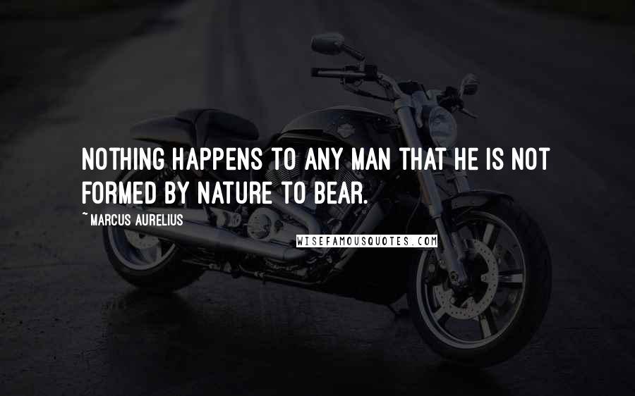 Marcus Aurelius Quotes: Nothing happens to any man that he is not formed by nature to bear.