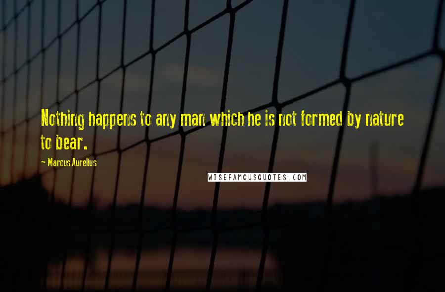 Marcus Aurelius Quotes: Nothing happens to any man which he is not formed by nature to bear.