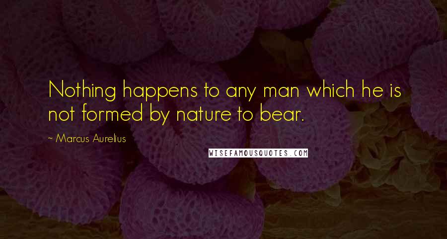 Marcus Aurelius Quotes: Nothing happens to any man which he is not formed by nature to bear.