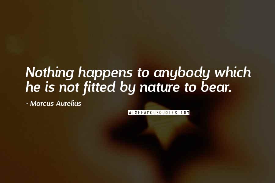 Marcus Aurelius Quotes: Nothing happens to anybody which he is not fitted by nature to bear.
