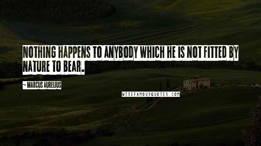 Marcus Aurelius Quotes: Nothing happens to anybody which he is not fitted by nature to bear.