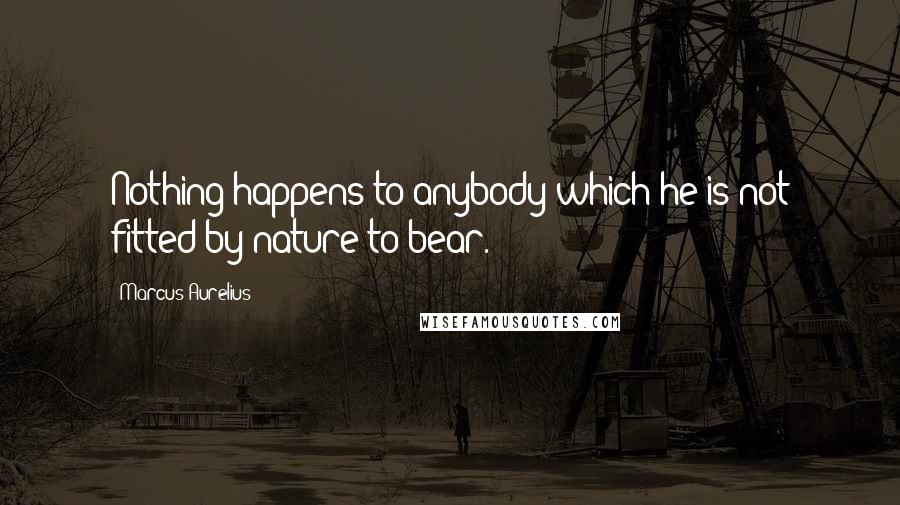 Marcus Aurelius Quotes: Nothing happens to anybody which he is not fitted by nature to bear.