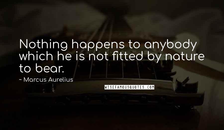 Marcus Aurelius Quotes: Nothing happens to anybody which he is not fitted by nature to bear.