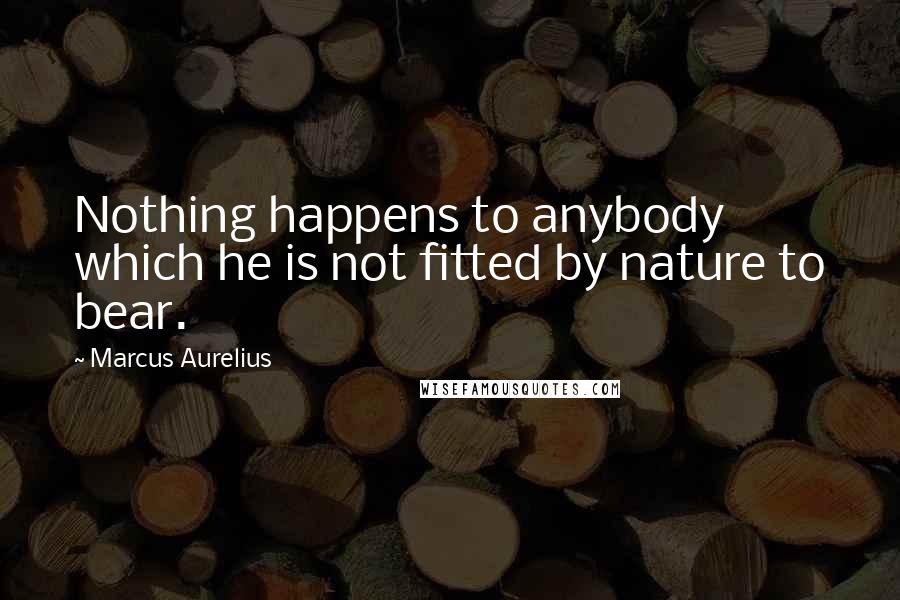 Marcus Aurelius Quotes: Nothing happens to anybody which he is not fitted by nature to bear.