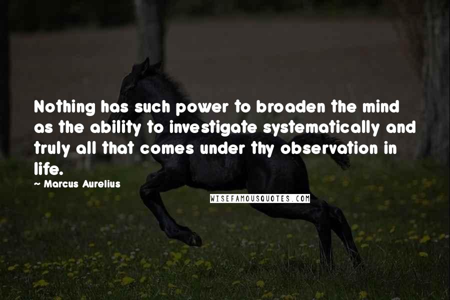 Marcus Aurelius Quotes: Nothing has such power to broaden the mind as the ability to investigate systematically and truly all that comes under thy observation in life.