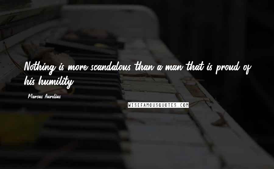 Marcus Aurelius Quotes: Nothing is more scandalous than a man that is proud of his humility.