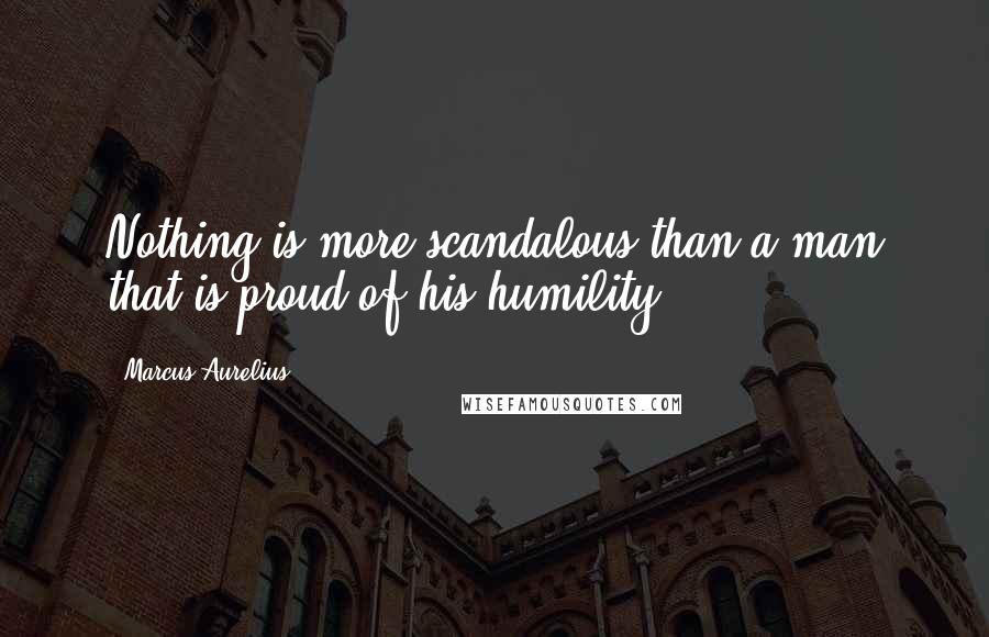 Marcus Aurelius Quotes: Nothing is more scandalous than a man that is proud of his humility.