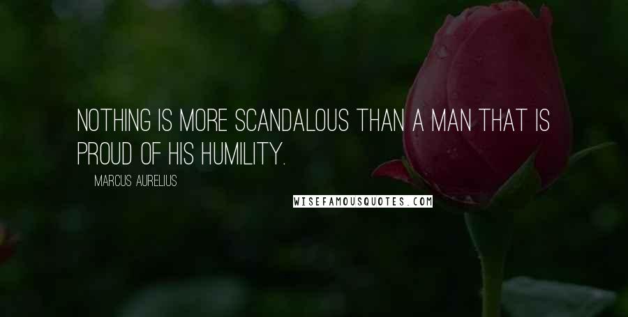 Marcus Aurelius Quotes: Nothing is more scandalous than a man that is proud of his humility.
