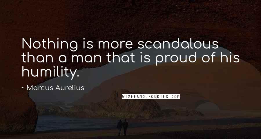 Marcus Aurelius Quotes: Nothing is more scandalous than a man that is proud of his humility.