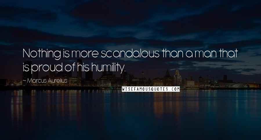 Marcus Aurelius Quotes: Nothing is more scandalous than a man that is proud of his humility.
