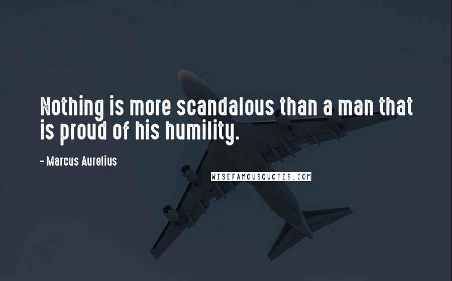 Marcus Aurelius Quotes: Nothing is more scandalous than a man that is proud of his humility.