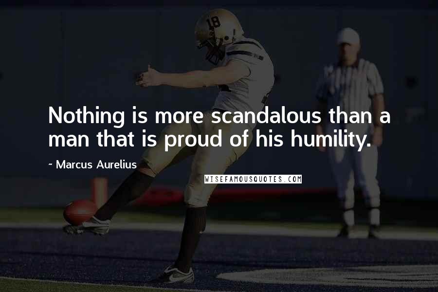 Marcus Aurelius Quotes: Nothing is more scandalous than a man that is proud of his humility.