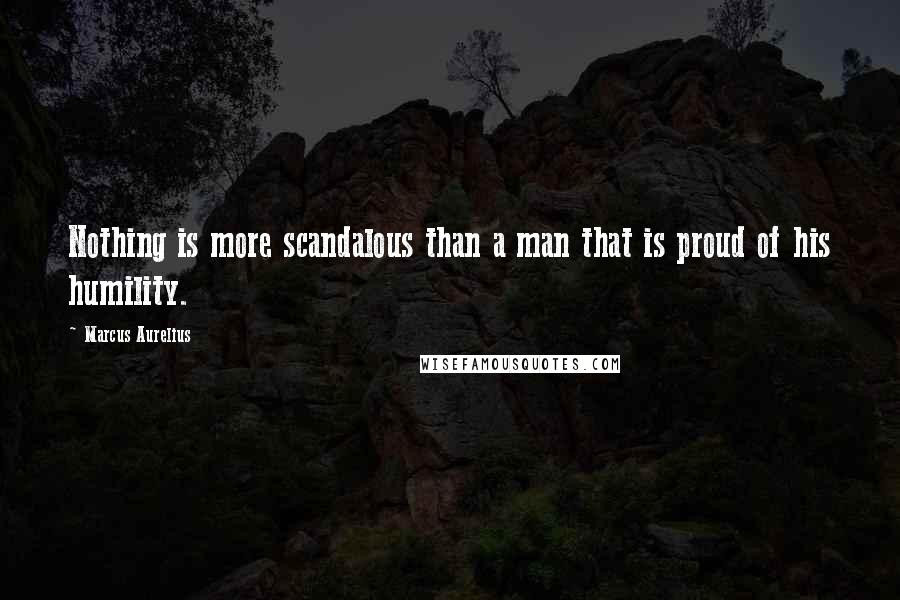 Marcus Aurelius Quotes: Nothing is more scandalous than a man that is proud of his humility.
