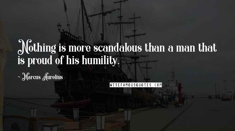 Marcus Aurelius Quotes: Nothing is more scandalous than a man that is proud of his humility.