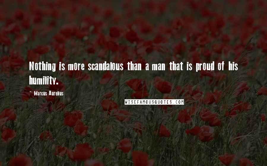 Marcus Aurelius Quotes: Nothing is more scandalous than a man that is proud of his humility.