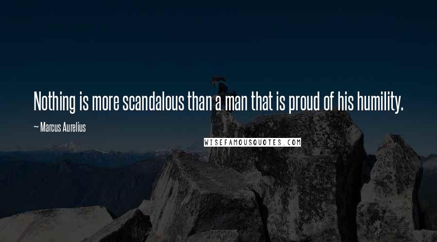Marcus Aurelius Quotes: Nothing is more scandalous than a man that is proud of his humility.