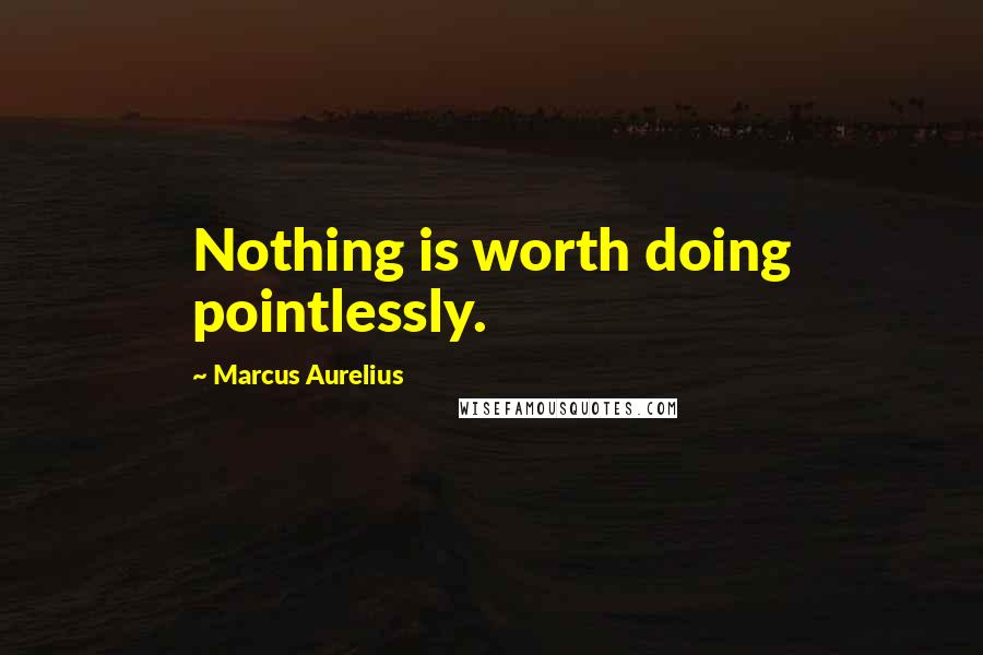 Marcus Aurelius Quotes: Nothing is worth doing pointlessly.