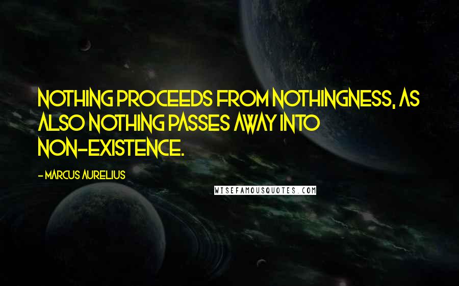 Marcus Aurelius Quotes: Nothing proceeds from nothingness, as also nothing passes away into non-existence.