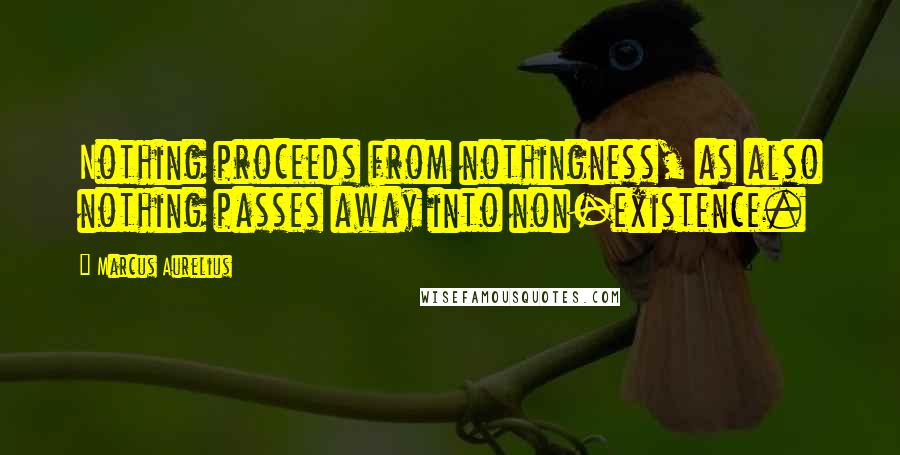 Marcus Aurelius Quotes: Nothing proceeds from nothingness, as also nothing passes away into non-existence.