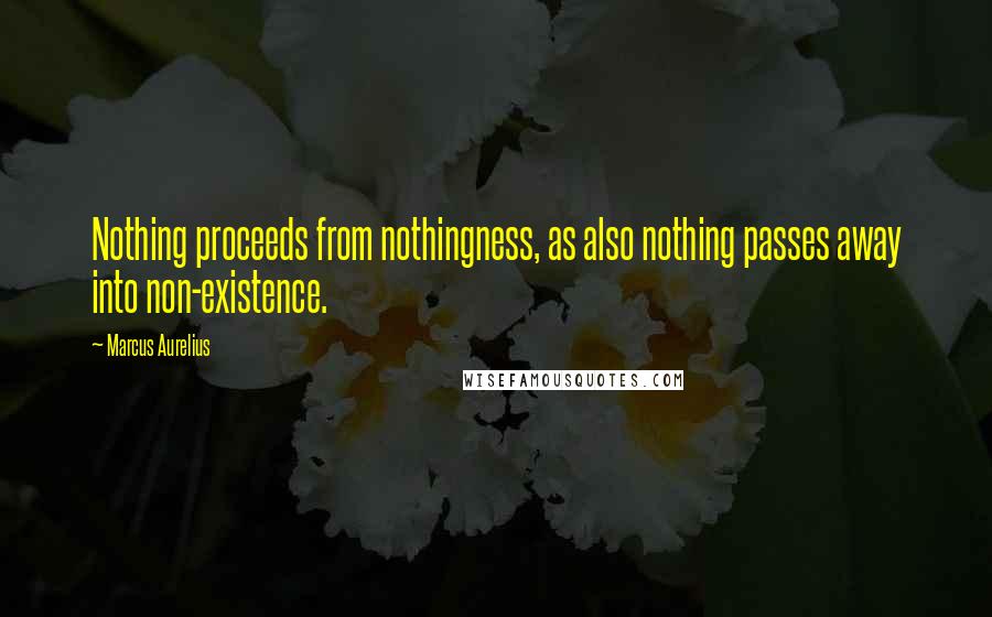 Marcus Aurelius Quotes: Nothing proceeds from nothingness, as also nothing passes away into non-existence.