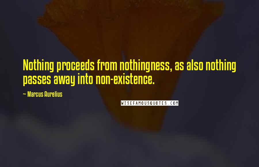 Marcus Aurelius Quotes: Nothing proceeds from nothingness, as also nothing passes away into non-existence.