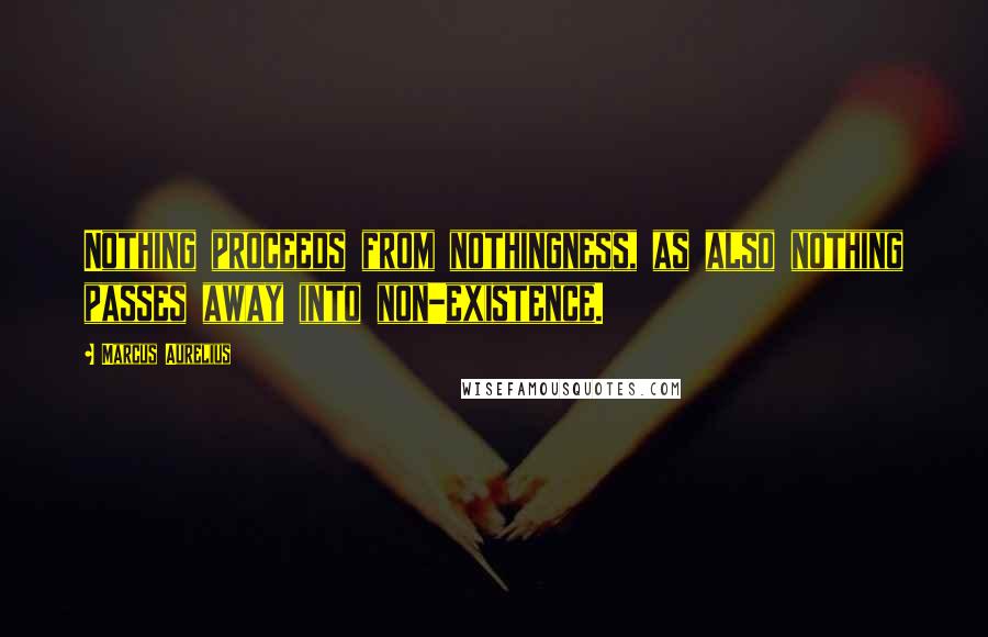 Marcus Aurelius Quotes: Nothing proceeds from nothingness, as also nothing passes away into non-existence.