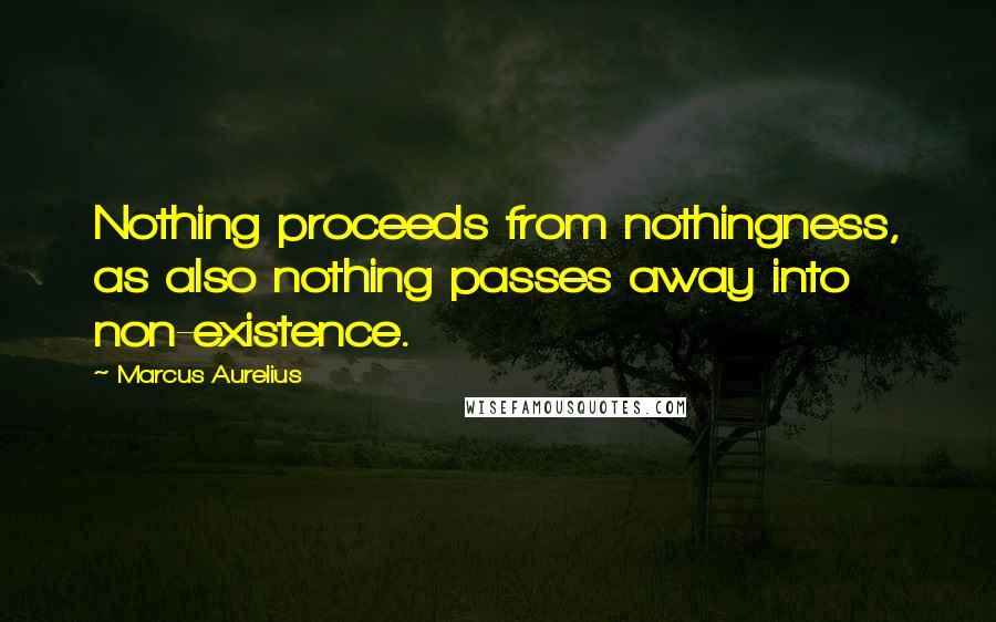 Marcus Aurelius Quotes: Nothing proceeds from nothingness, as also nothing passes away into non-existence.