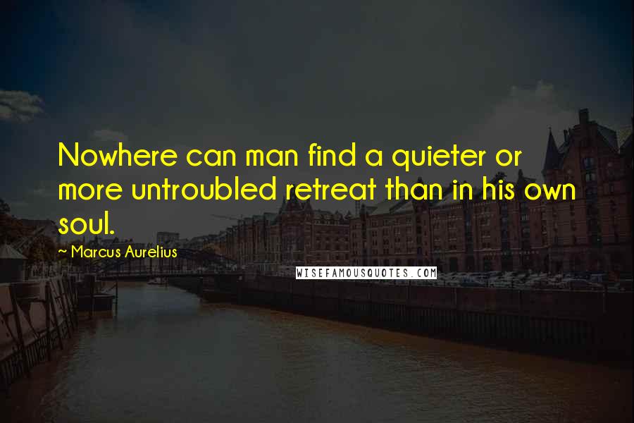 Marcus Aurelius Quotes: Nowhere can man find a quieter or more untroubled retreat than in his own soul.