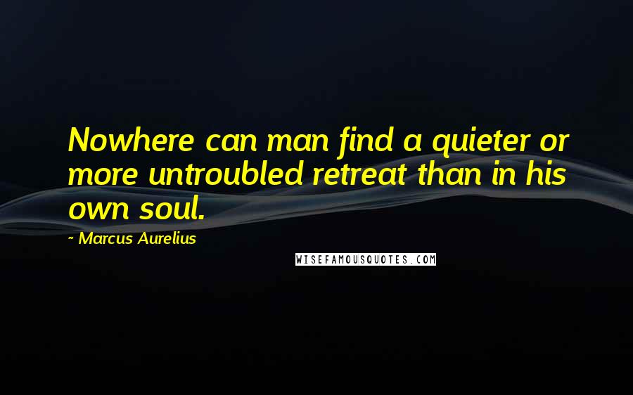 Marcus Aurelius Quotes: Nowhere can man find a quieter or more untroubled retreat than in his own soul.