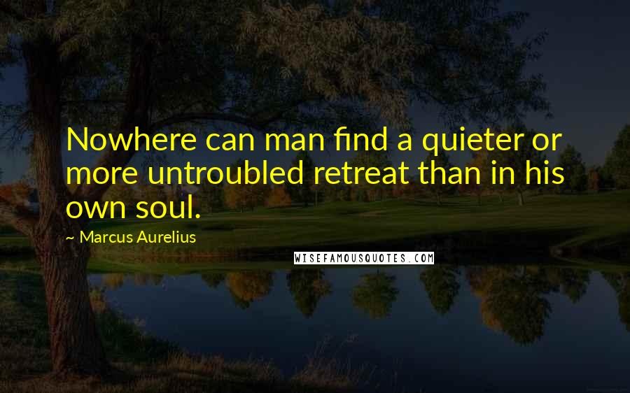 Marcus Aurelius Quotes: Nowhere can man find a quieter or more untroubled retreat than in his own soul.