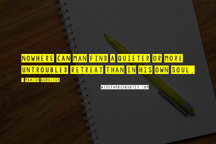 Marcus Aurelius Quotes: Nowhere can man find a quieter or more untroubled retreat than in his own soul.