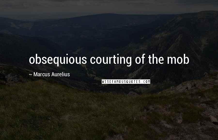 Marcus Aurelius Quotes: obsequious courting of the mob