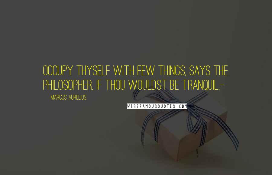 Marcus Aurelius Quotes: Occupy thyself with few things, says the philosopher, if thou wouldst be tranquil.-