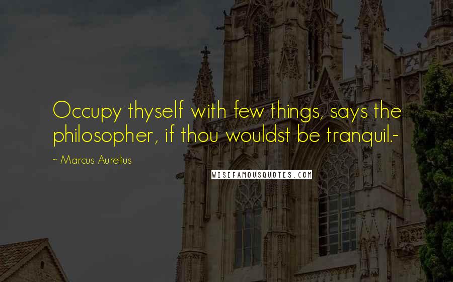 Marcus Aurelius Quotes: Occupy thyself with few things, says the philosopher, if thou wouldst be tranquil.-