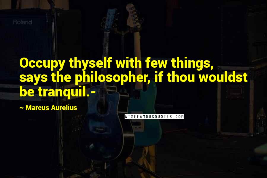 Marcus Aurelius Quotes: Occupy thyself with few things, says the philosopher, if thou wouldst be tranquil.-