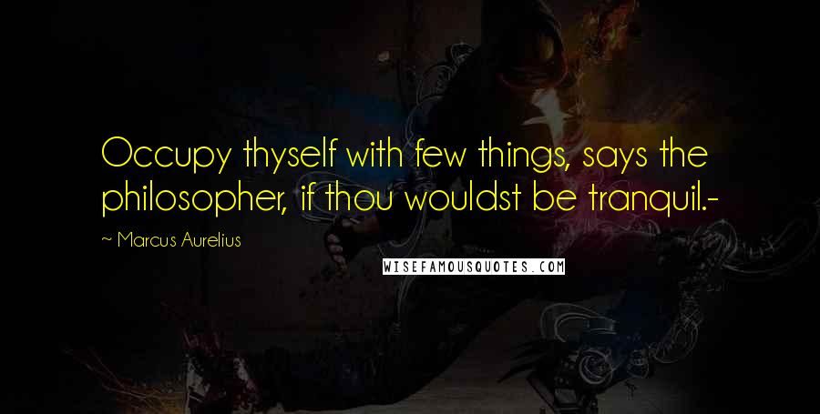 Marcus Aurelius Quotes: Occupy thyself with few things, says the philosopher, if thou wouldst be tranquil.-