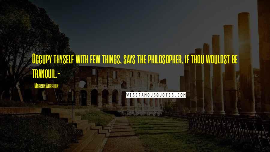 Marcus Aurelius Quotes: Occupy thyself with few things, says the philosopher, if thou wouldst be tranquil.-