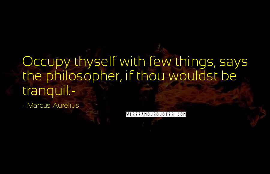 Marcus Aurelius Quotes: Occupy thyself with few things, says the philosopher, if thou wouldst be tranquil.-