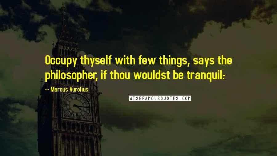 Marcus Aurelius Quotes: Occupy thyself with few things, says the philosopher, if thou wouldst be tranquil.-